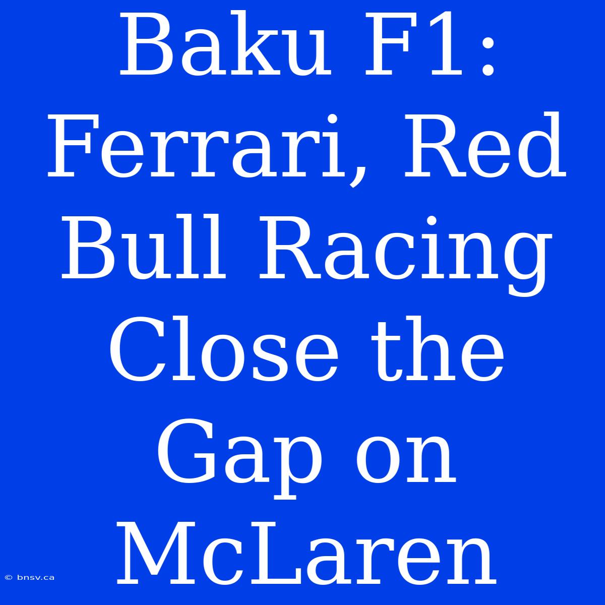 Baku F1: Ferrari, Red Bull Racing Close The Gap On McLaren