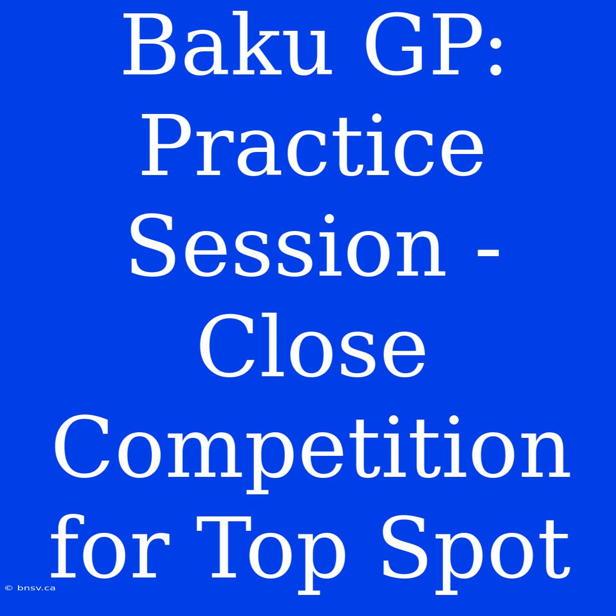 Baku GP:  Practice Session -  Close Competition For Top Spot