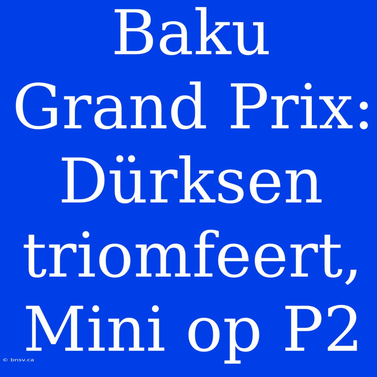 Baku Grand Prix: Dürksen Triomfeert, Mini Op P2