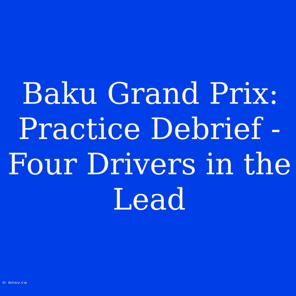 Baku Grand Prix:  Practice Debrief -  Four Drivers In The Lead