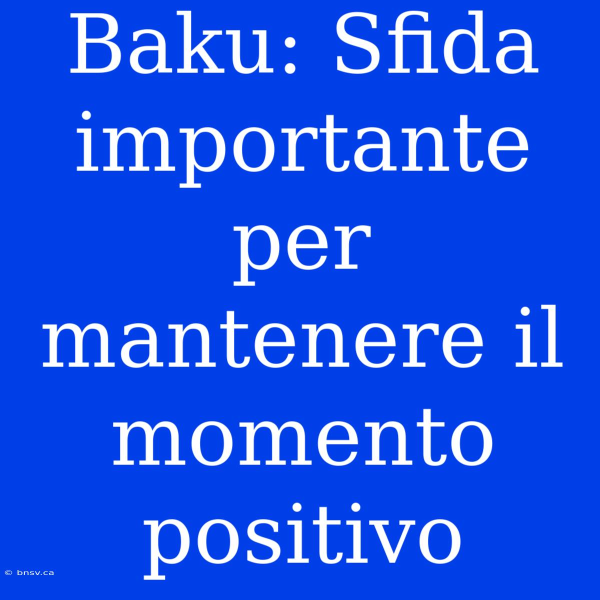 Baku: Sfida Importante Per Mantenere Il Momento Positivo