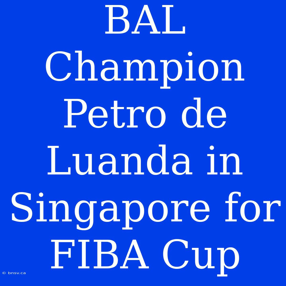 BAL Champion Petro De Luanda In Singapore For FIBA Cup