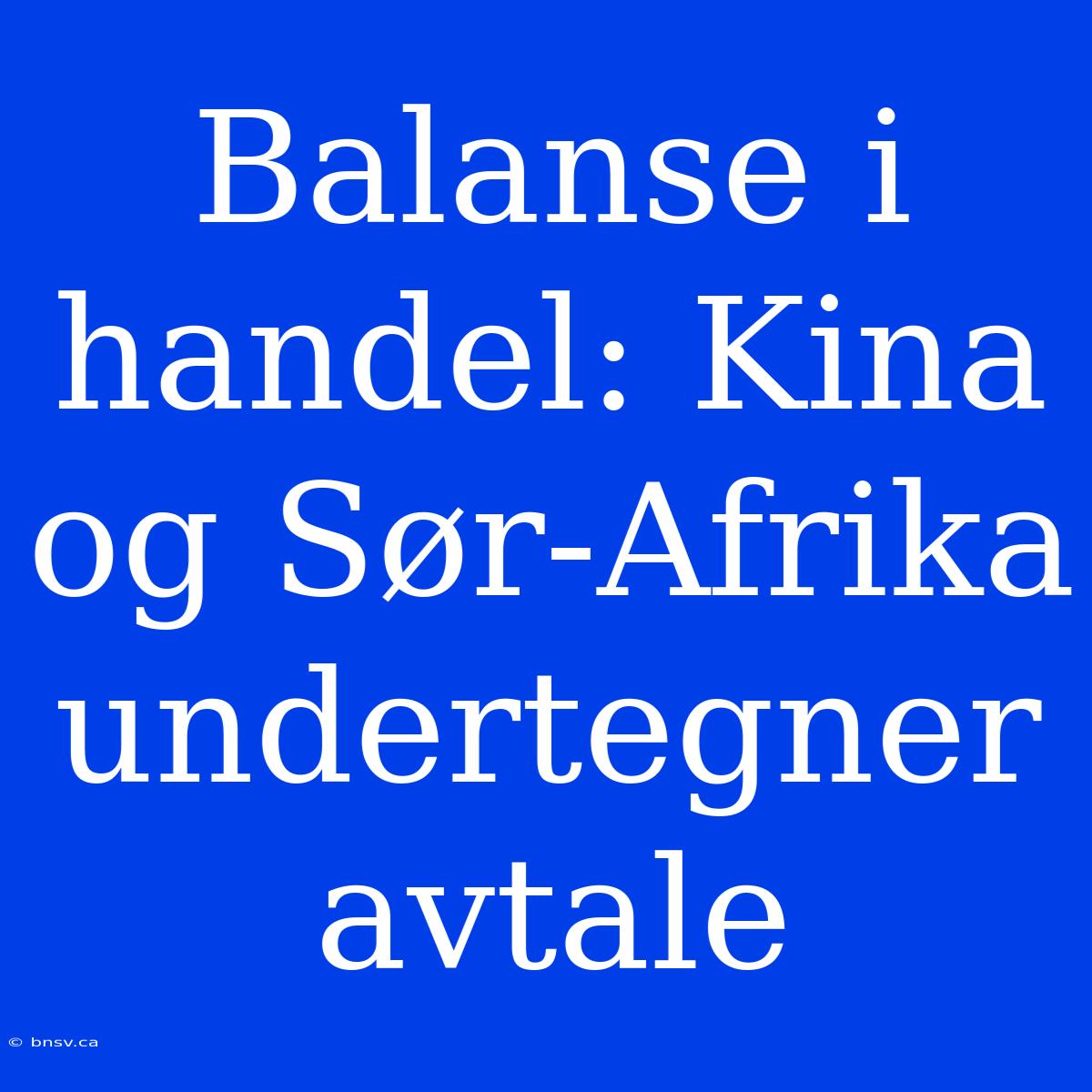 Balanse I Handel: Kina Og Sør-Afrika Undertegner Avtale