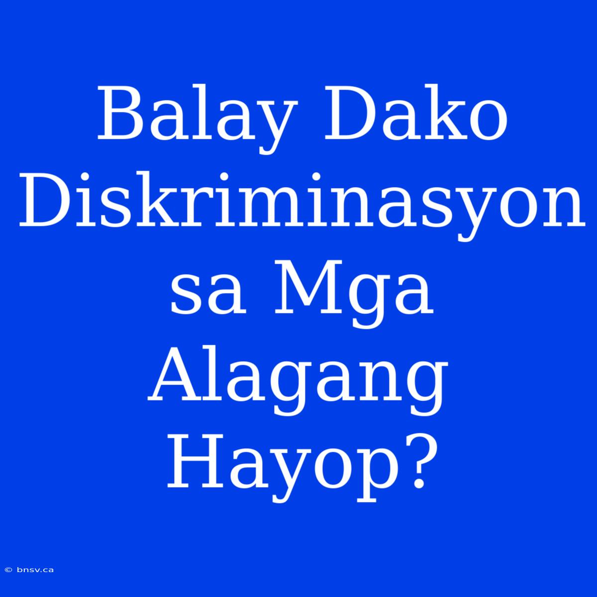 Balay Dako Diskriminasyon Sa Mga Alagang Hayop?