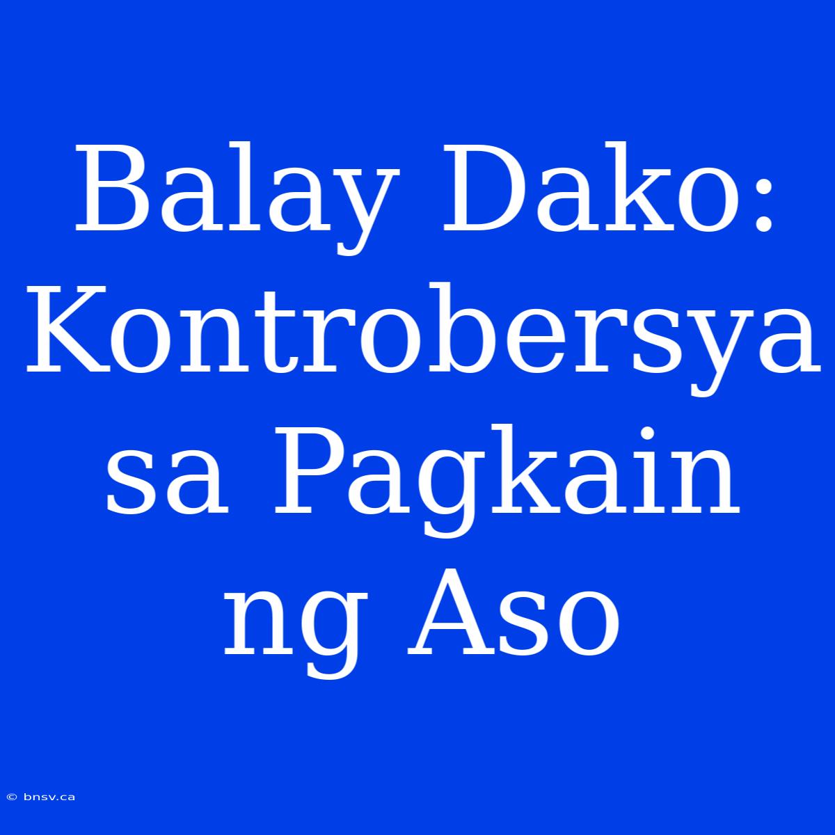 Balay Dako: Kontrobersya Sa Pagkain Ng Aso