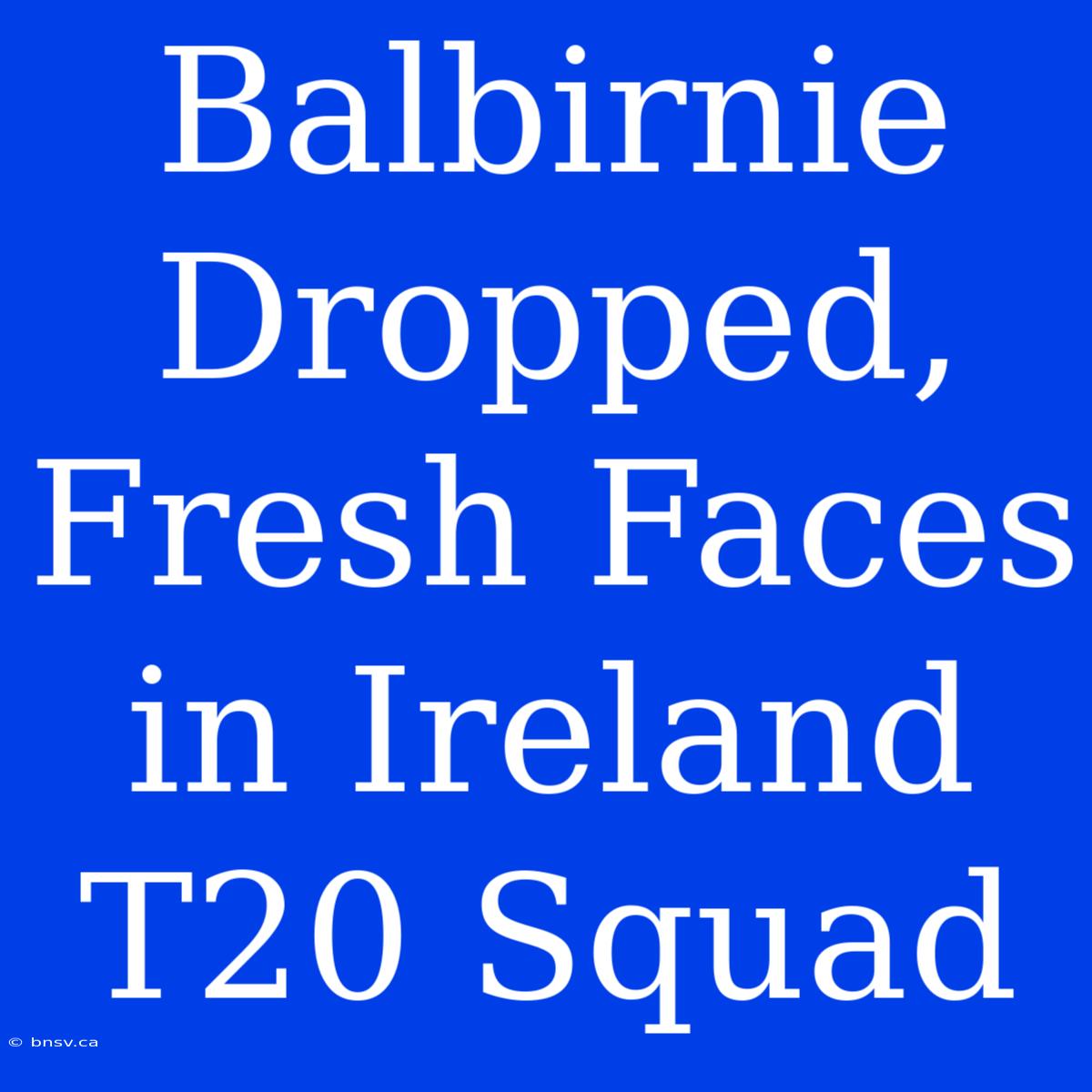 Balbirnie Dropped, Fresh Faces In Ireland T20 Squad