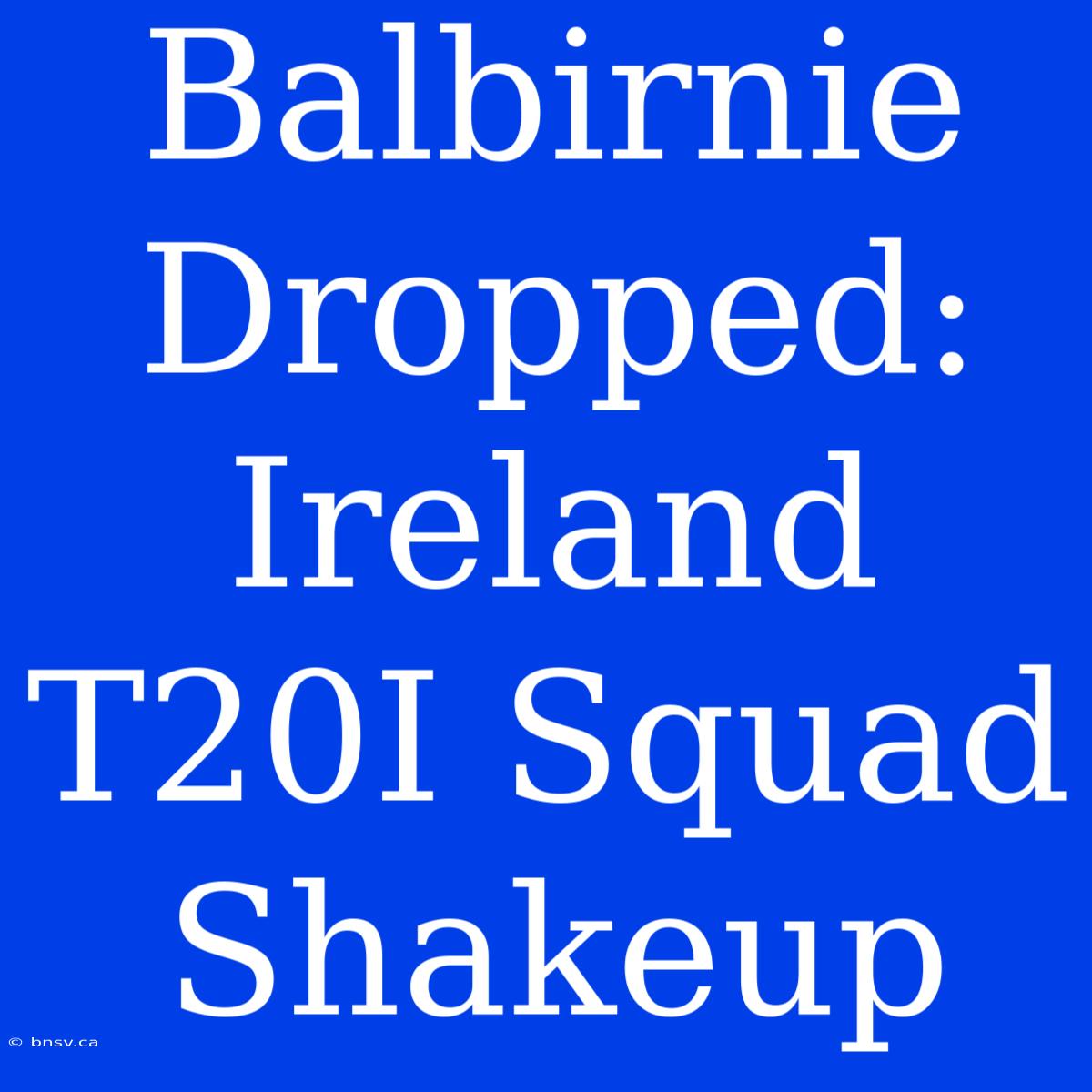 Balbirnie Dropped: Ireland T20I Squad Shakeup