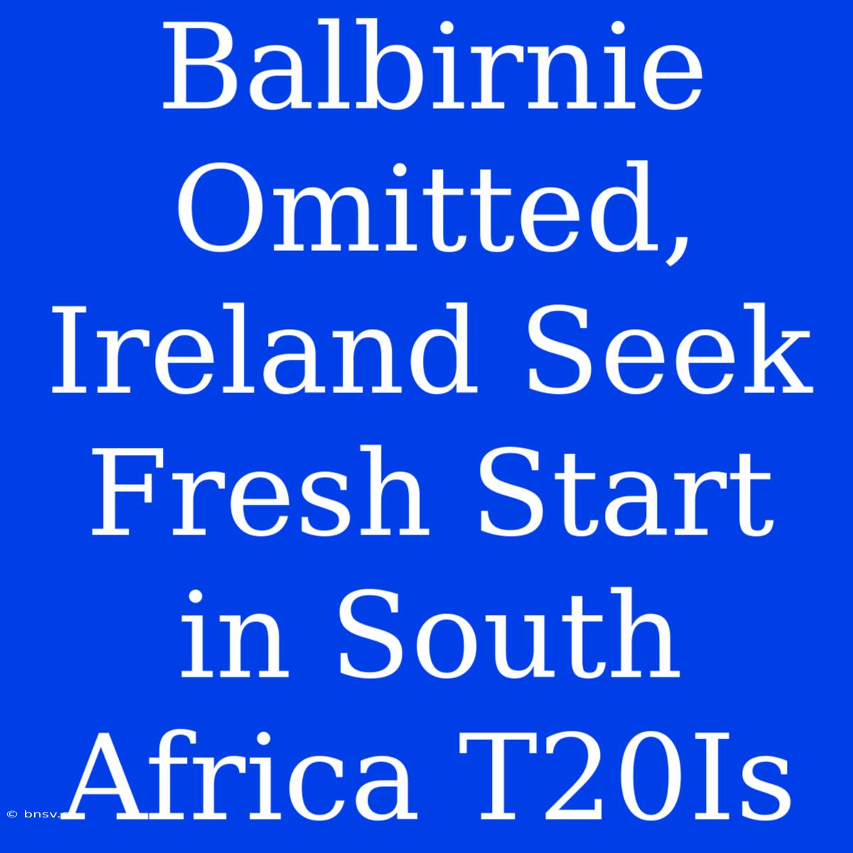 Balbirnie Omitted, Ireland Seek Fresh Start In South Africa T20Is