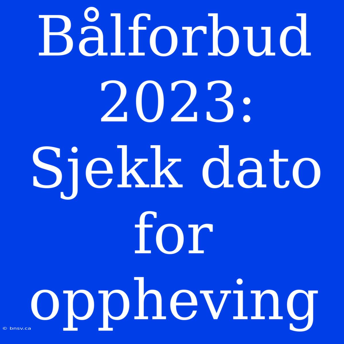 Bålforbud 2023: Sjekk Dato For Oppheving