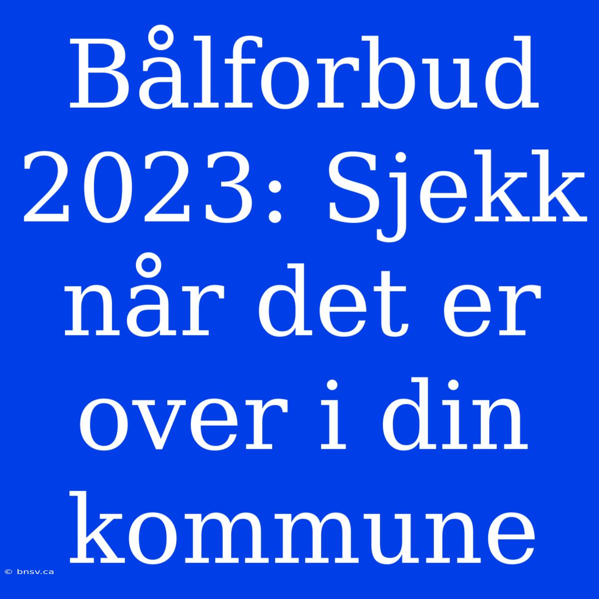 Bålforbud 2023: Sjekk Når Det Er Over I Din Kommune