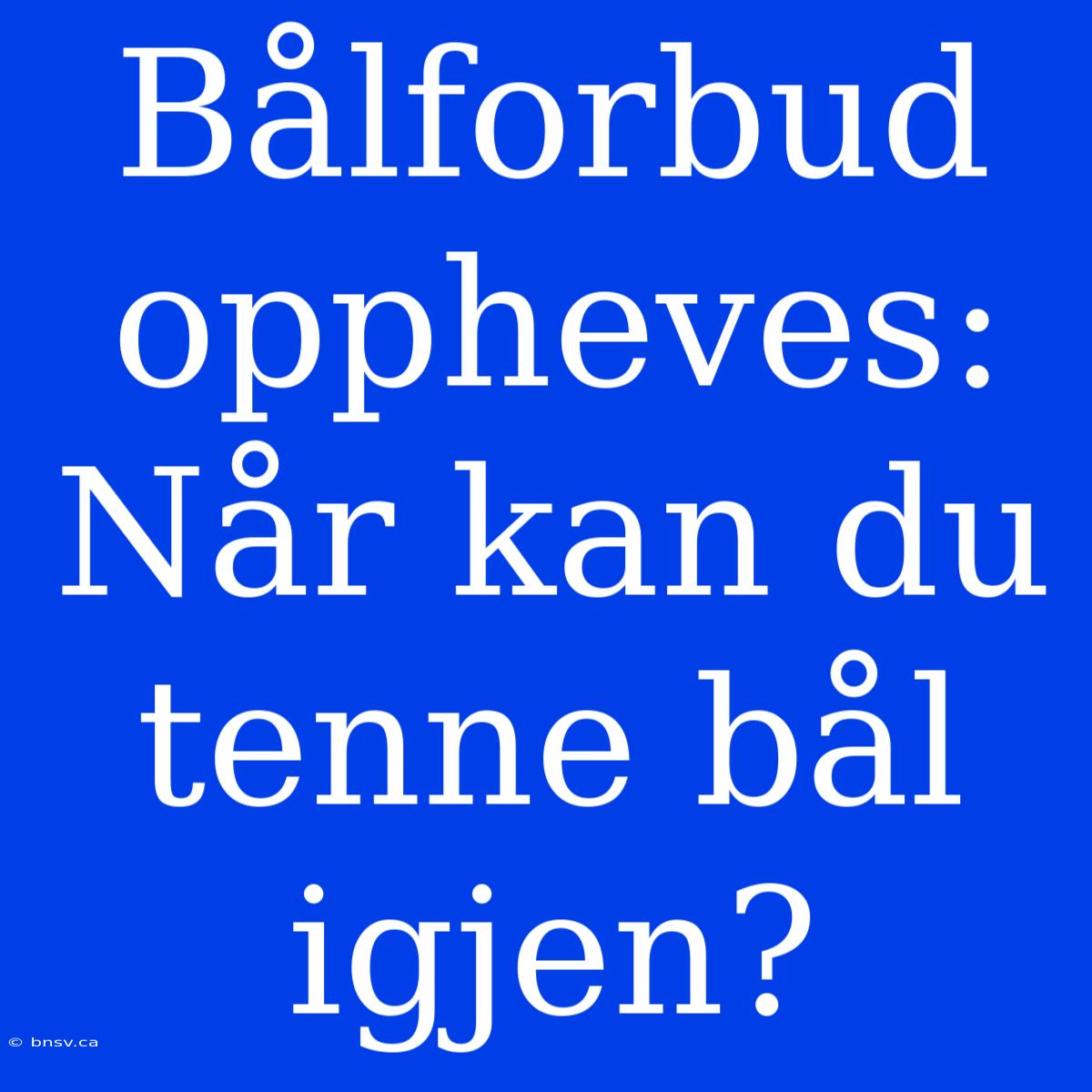 Bålforbud Oppheves: Når Kan Du Tenne Bål Igjen?