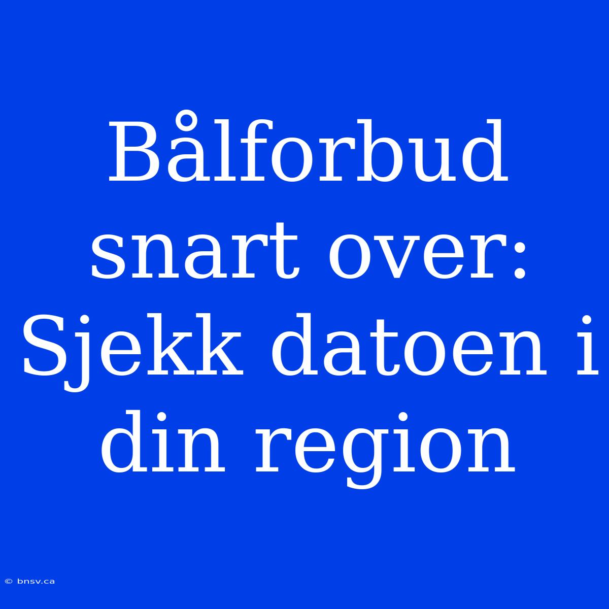 Bålforbud Snart Over: Sjekk Datoen I Din Region