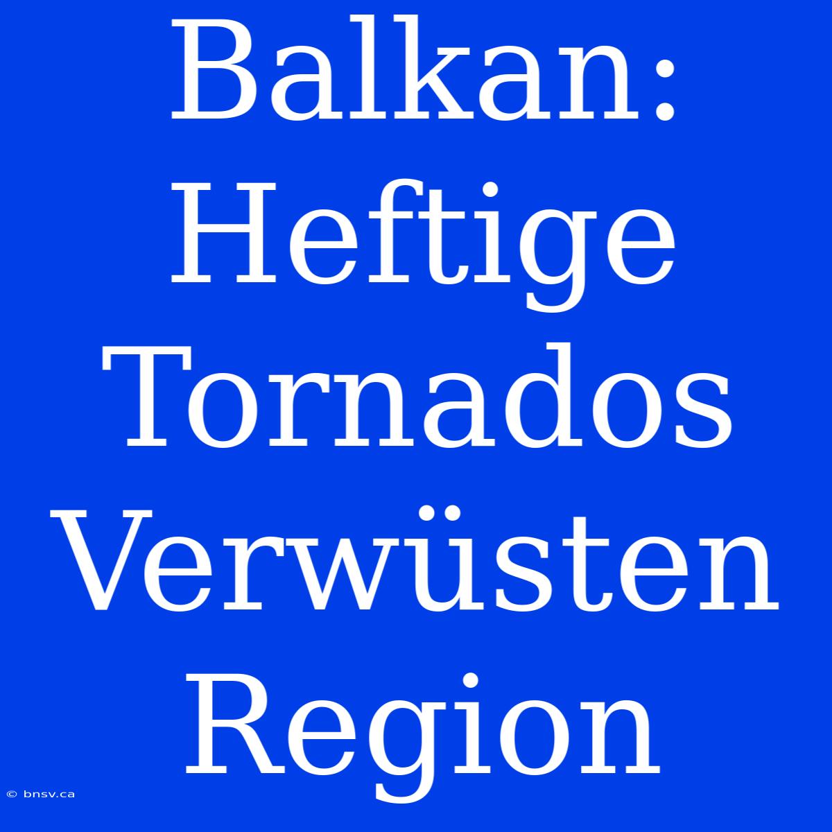 Balkan: Heftige Tornados Verwüsten Region