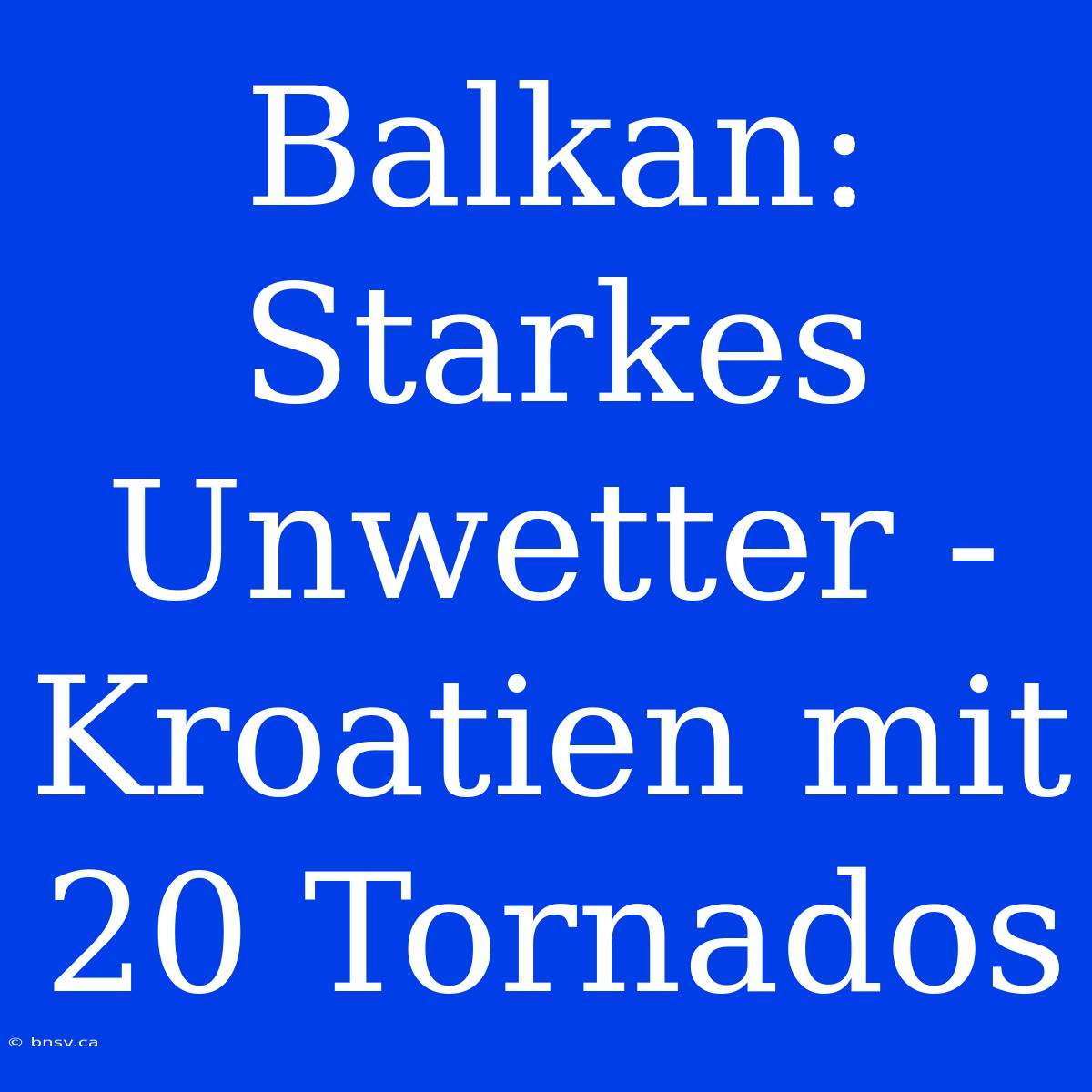 Balkan: Starkes Unwetter - Kroatien Mit 20 Tornados