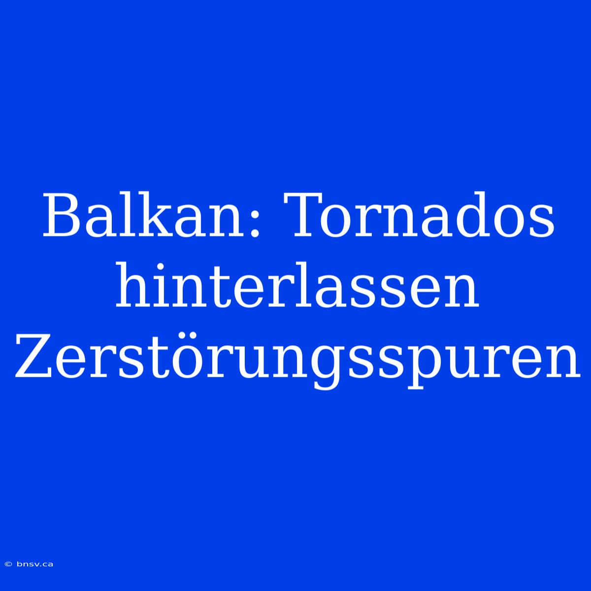 Balkan: Tornados Hinterlassen Zerstörungsspuren