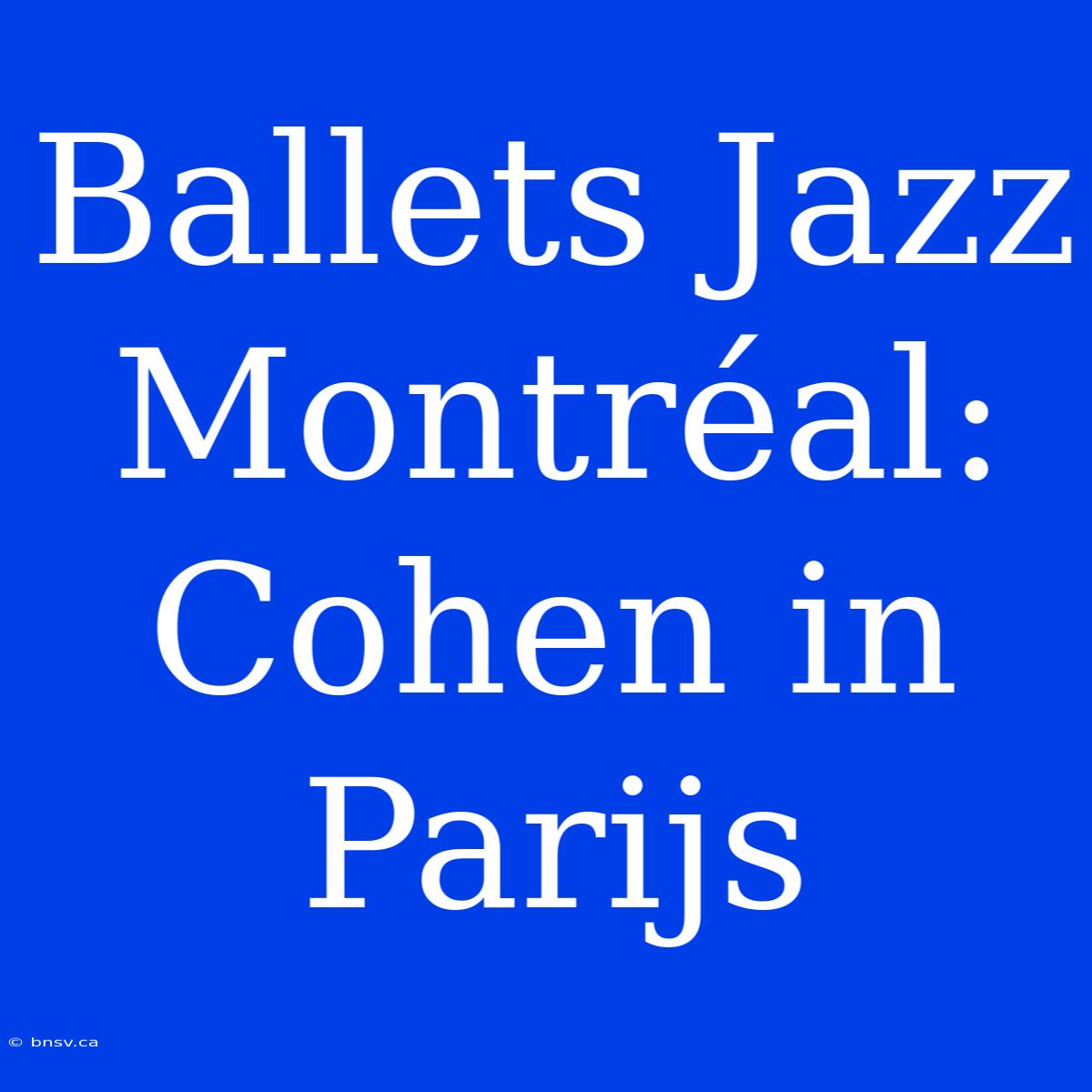 Ballets Jazz Montréal: Cohen In Parijs