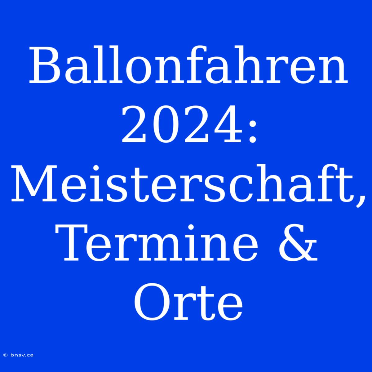 Ballonfahren 2024: Meisterschaft, Termine & Orte