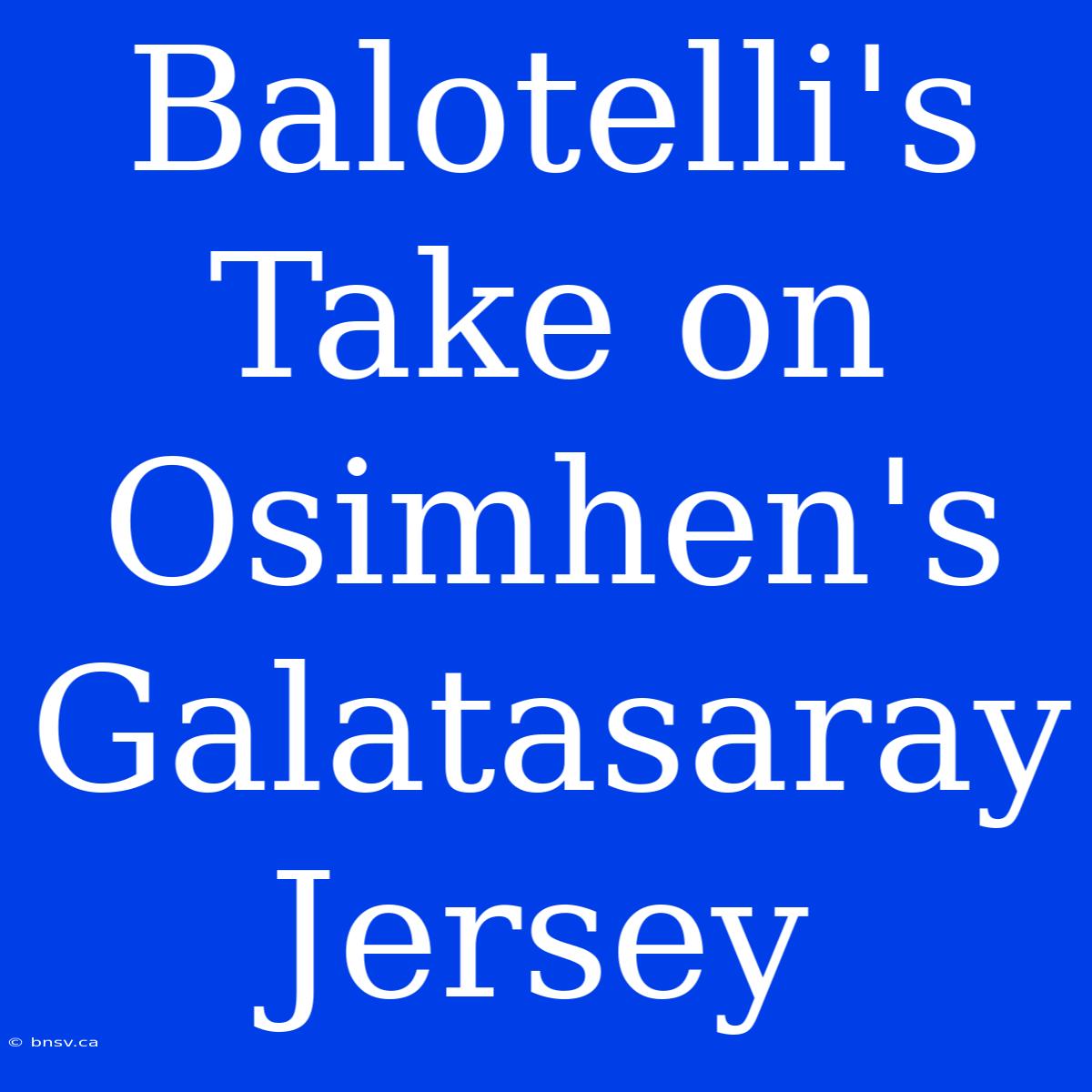 Balotelli's Take On Osimhen's Galatasaray Jersey