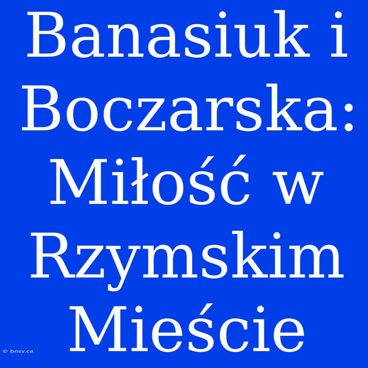 Banasiuk I Boczarska: Miłość W Rzymskim Mieście