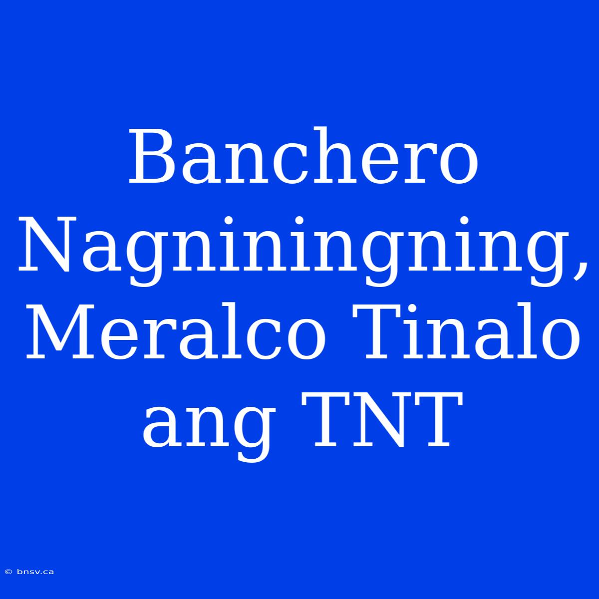 Banchero Nagniningning, Meralco Tinalo Ang TNT