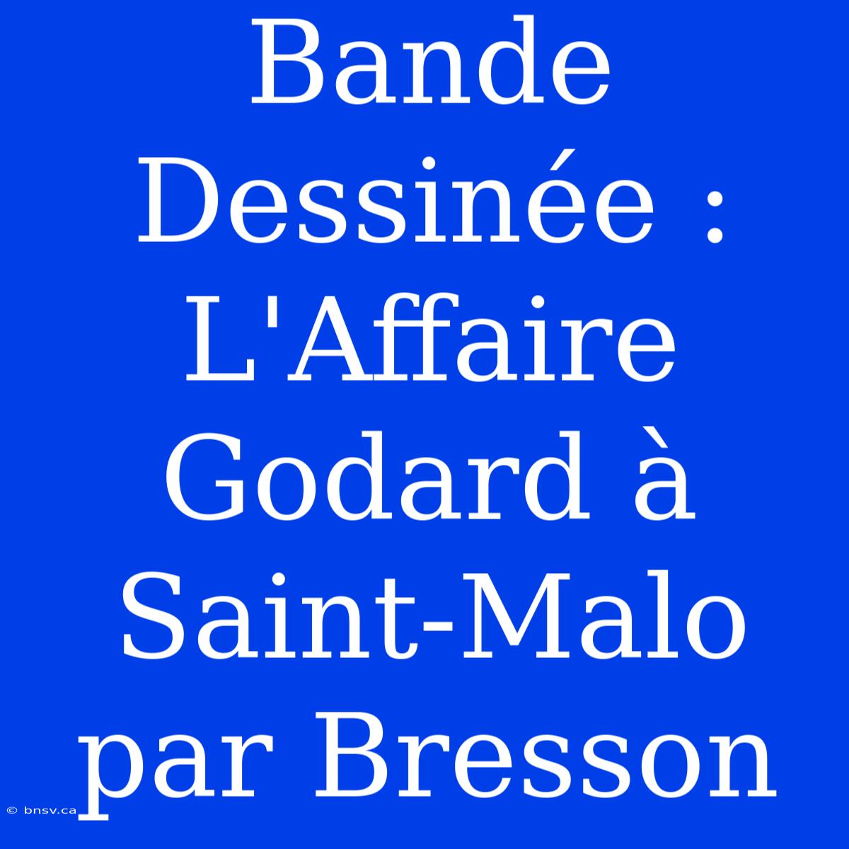 Bande Dessinée : L'Affaire Godard À Saint-Malo Par Bresson