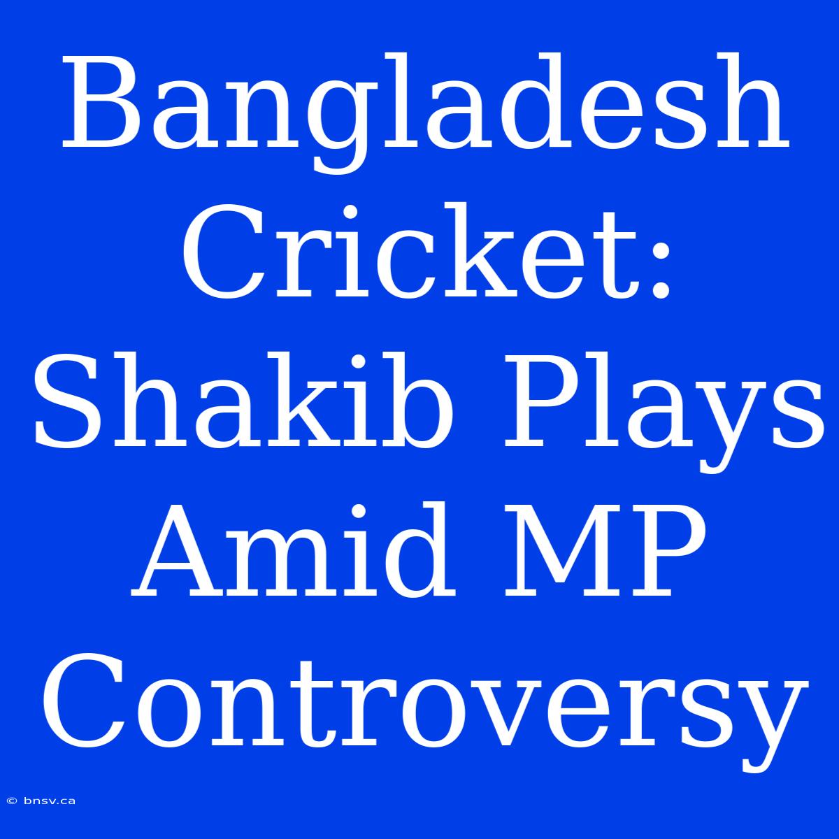 Bangladesh Cricket: Shakib Plays Amid MP Controversy