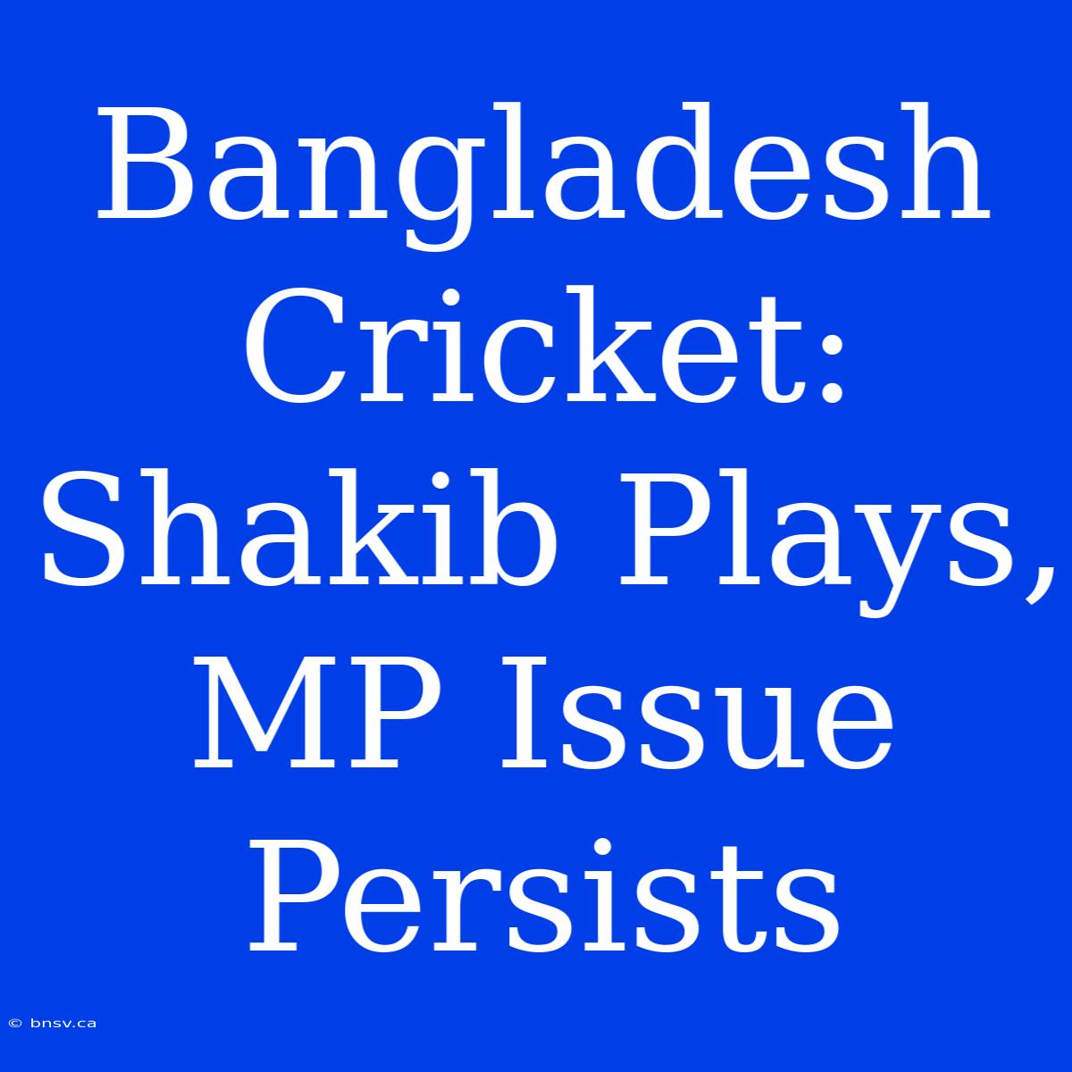 Bangladesh Cricket: Shakib Plays, MP Issue Persists