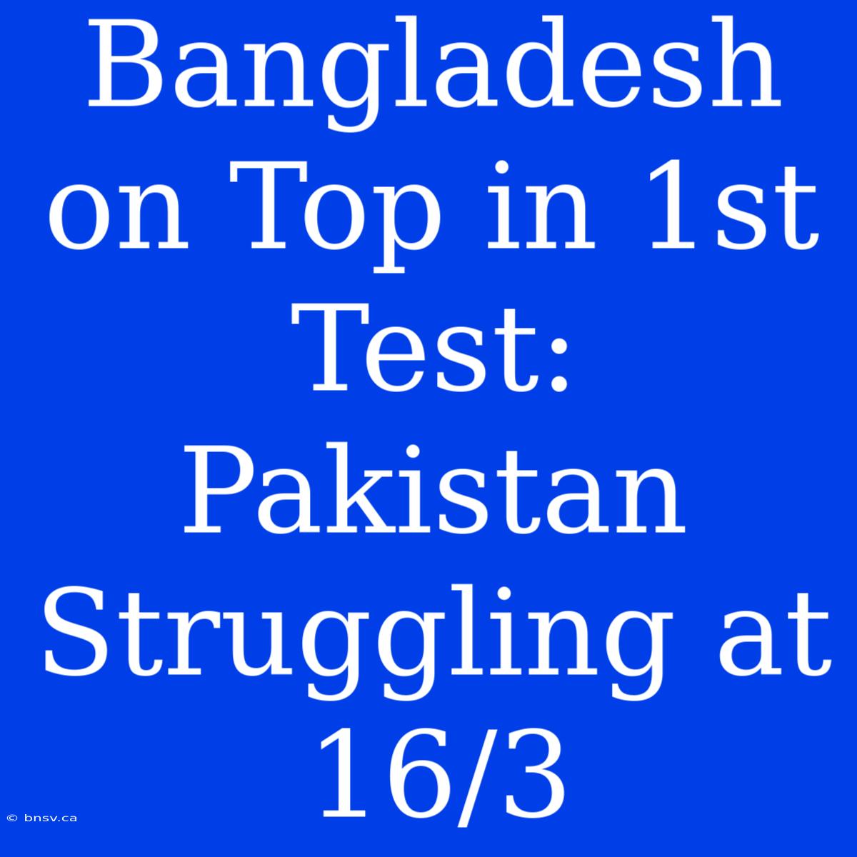 Bangladesh On Top In 1st Test: Pakistan Struggling At 16/3