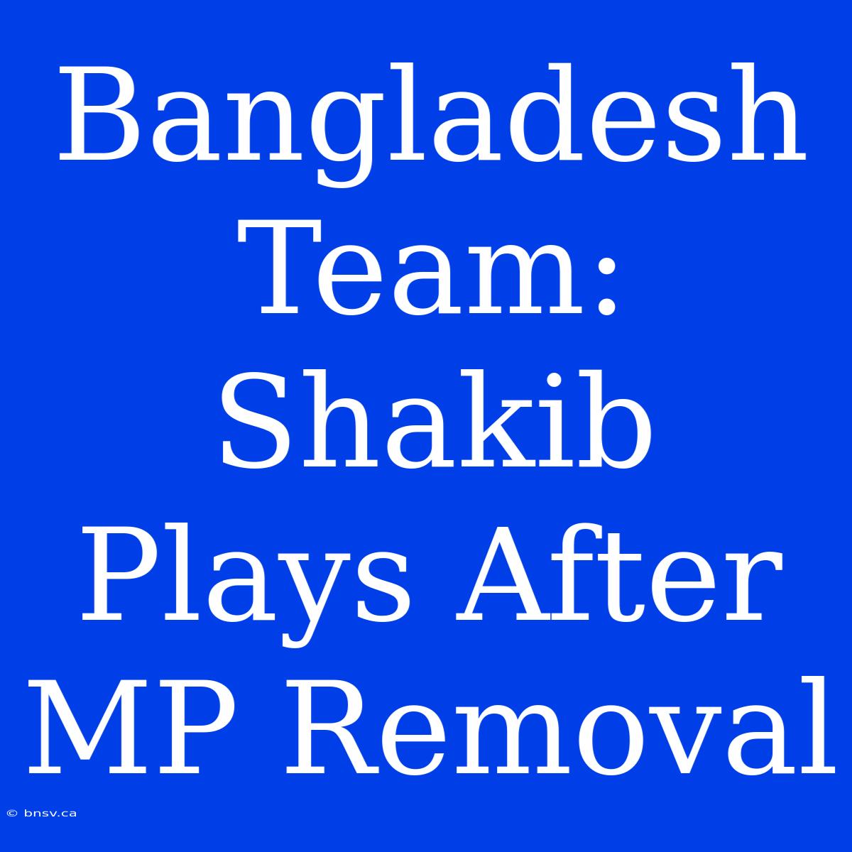 Bangladesh Team: Shakib Plays After MP Removal