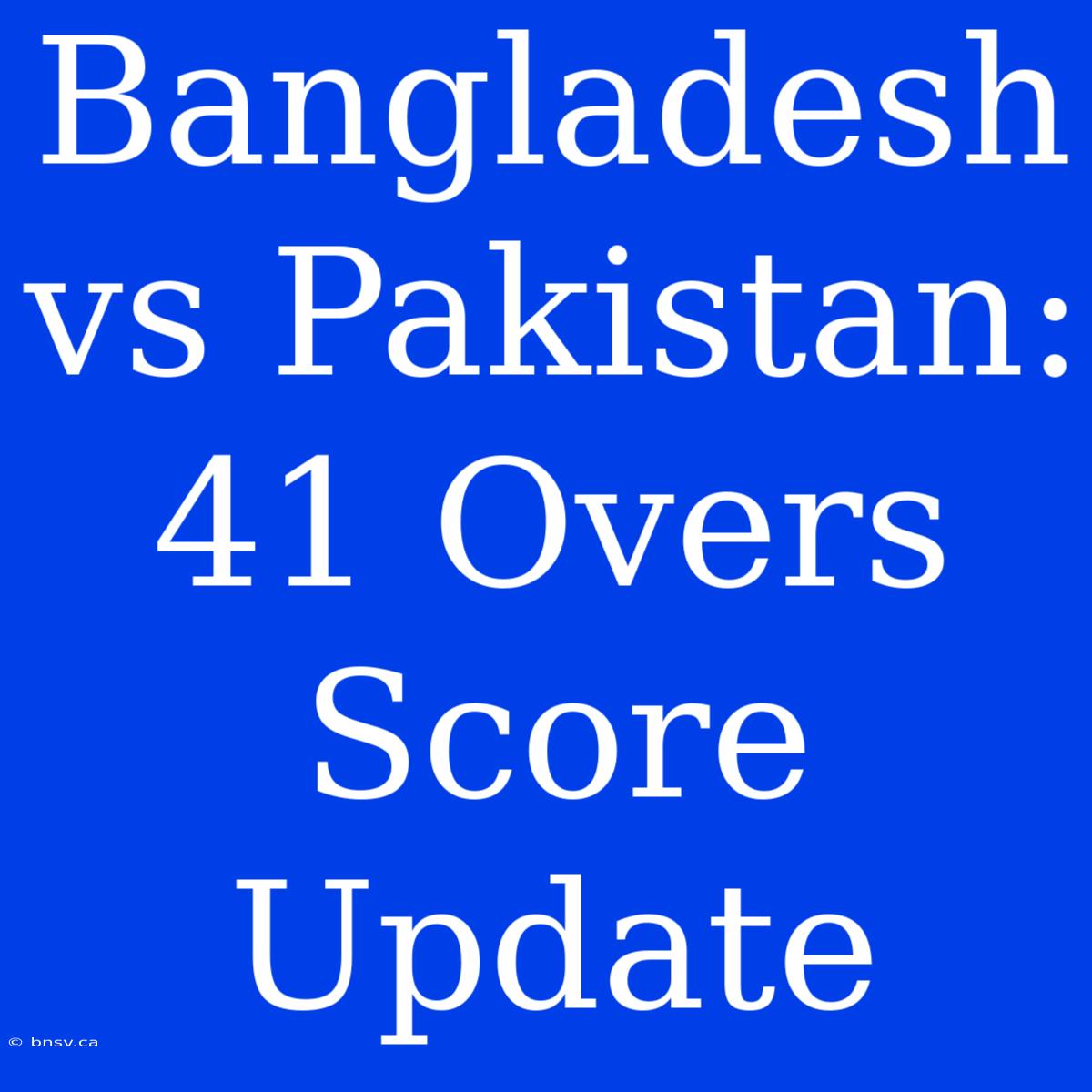 Bangladesh Vs Pakistan: 41 Overs Score Update