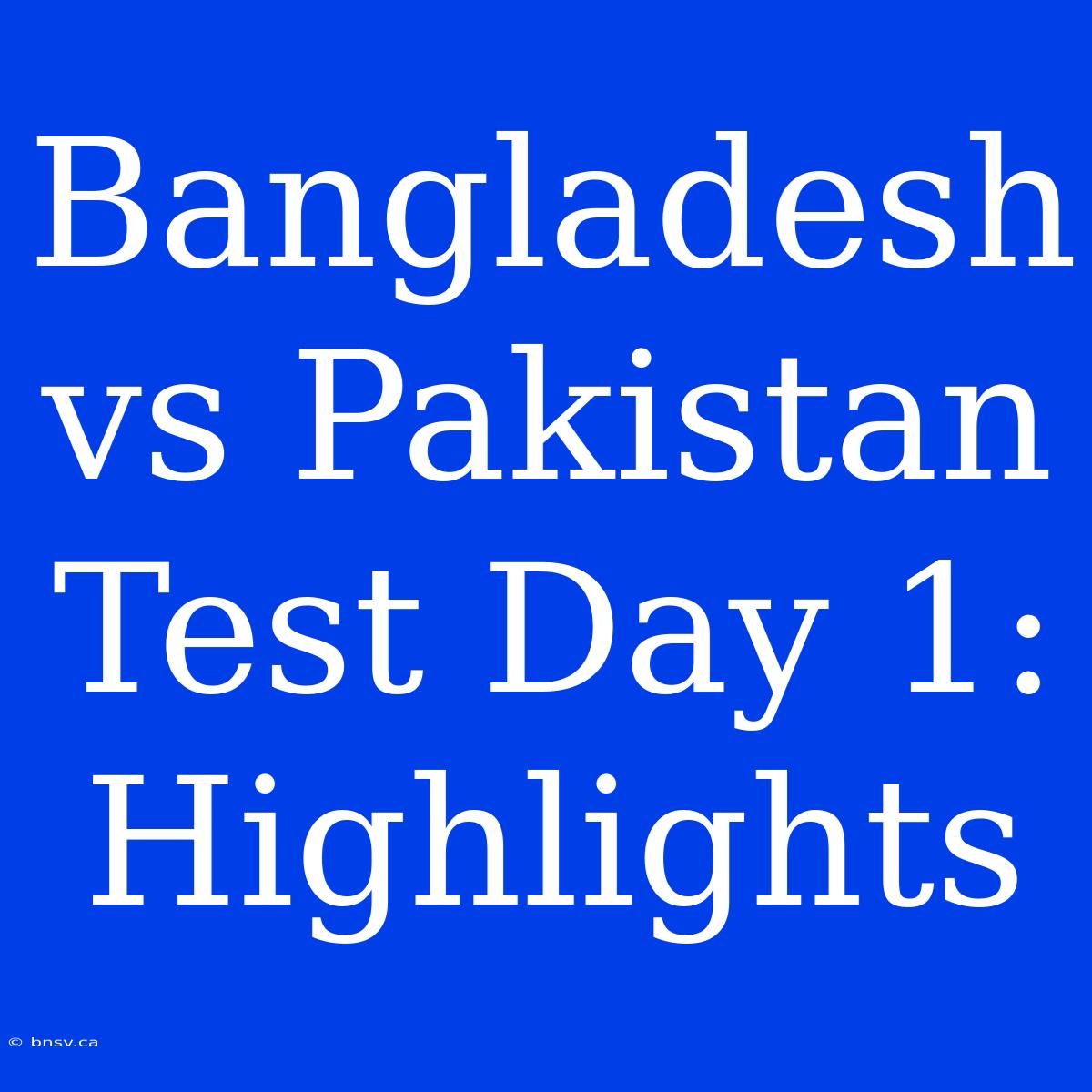 Bangladesh Vs Pakistan Test Day 1: Highlights