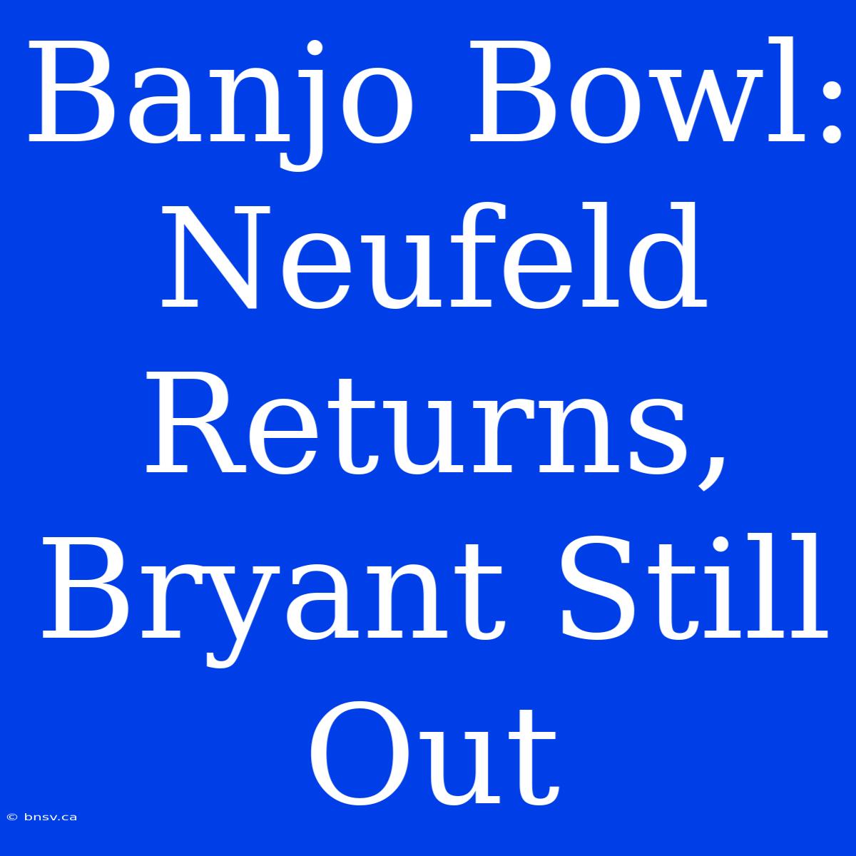 Banjo Bowl: Neufeld Returns, Bryant Still Out