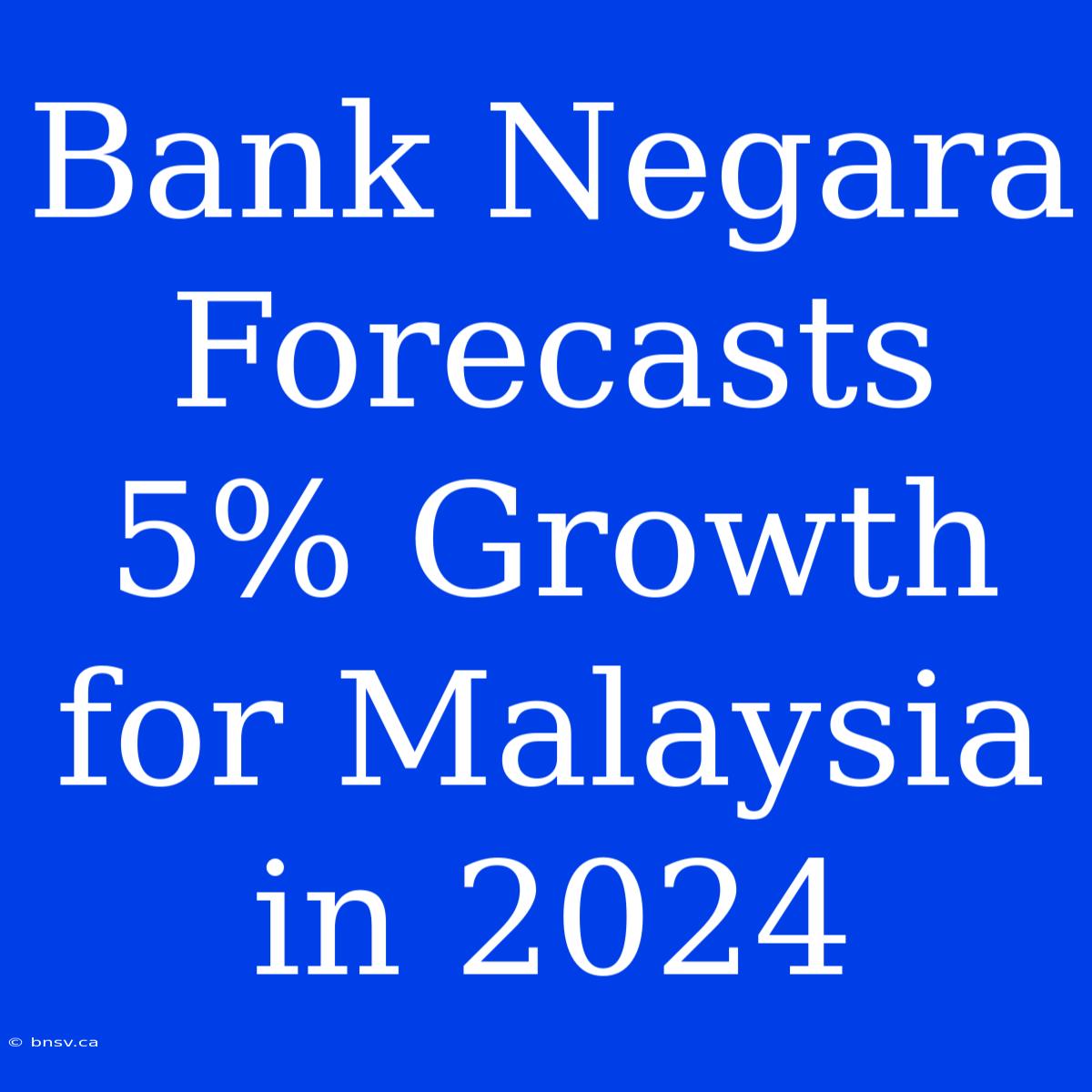 Bank Negara Forecasts 5% Growth For Malaysia In 2024