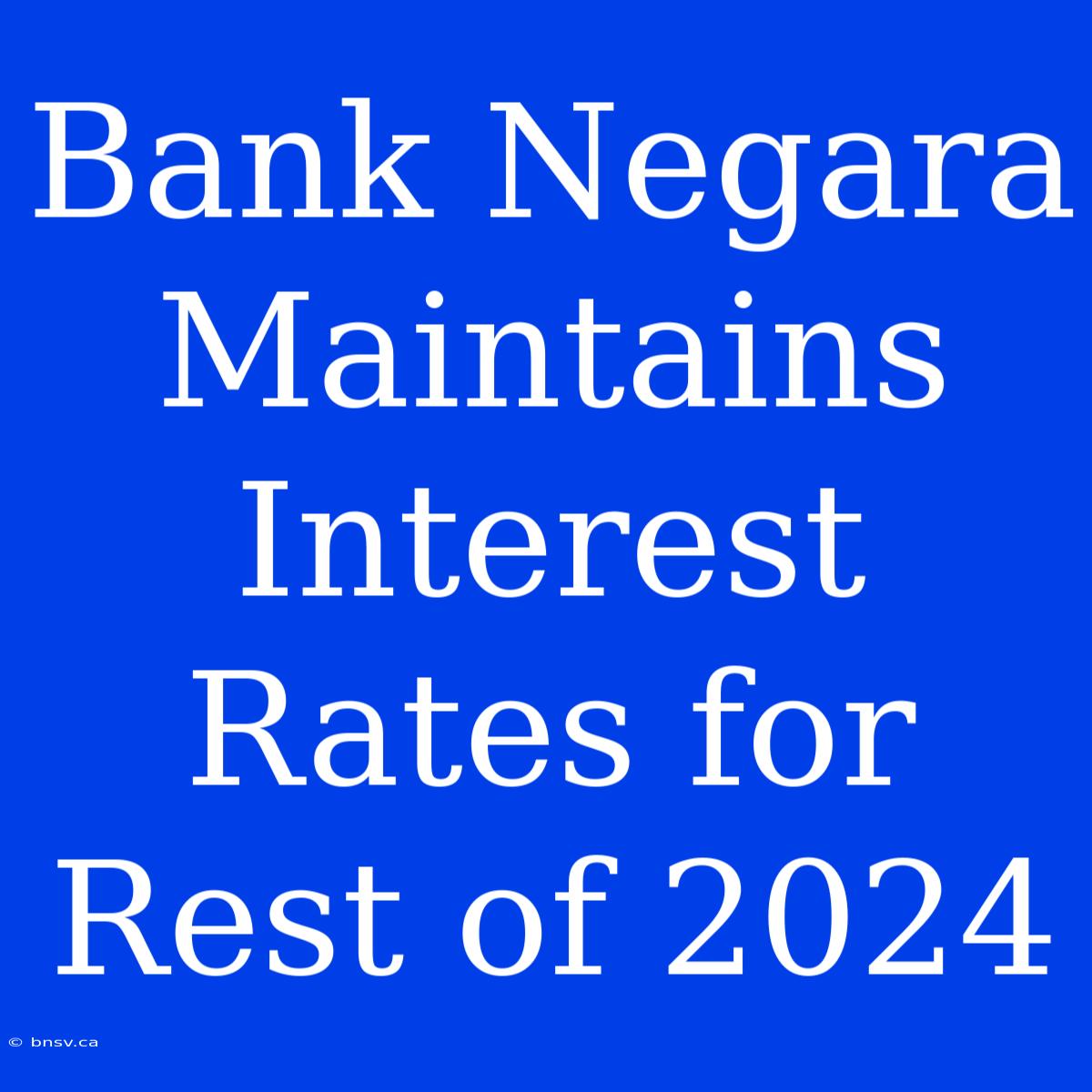 Bank Negara Maintains Interest Rates For Rest Of 2024