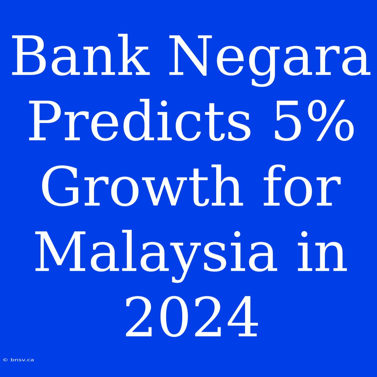 Bank Negara Predicts 5% Growth For Malaysia In 2024