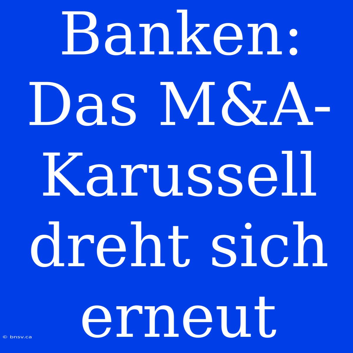 Banken: Das M&A-Karussell Dreht Sich Erneut