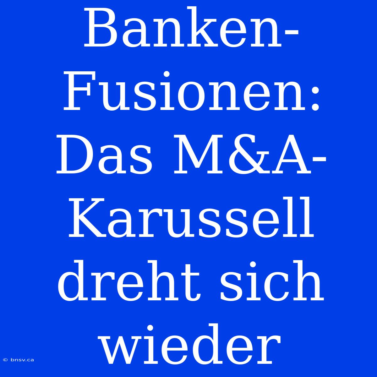 Banken-Fusionen: Das M&A-Karussell Dreht Sich Wieder