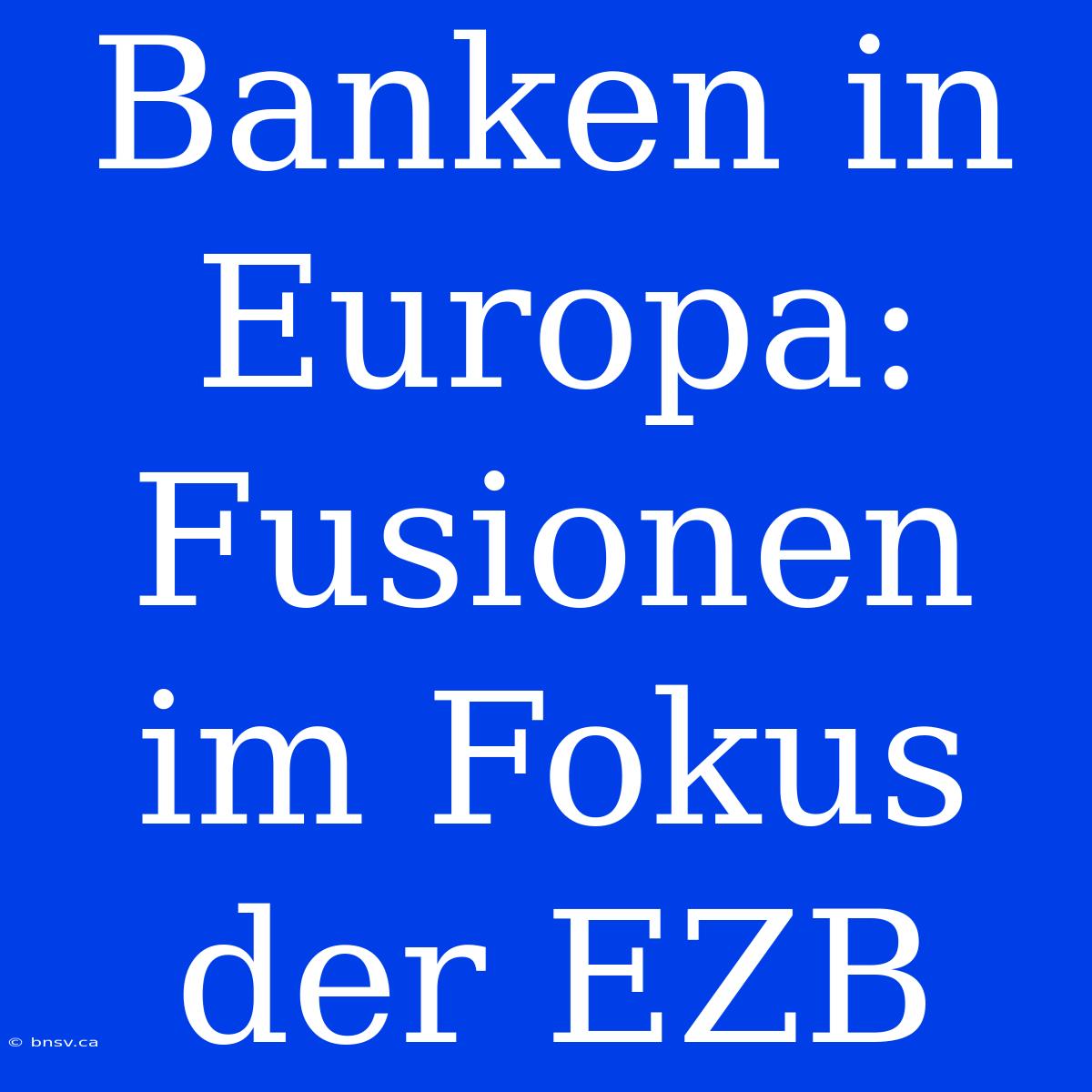 Banken In Europa: Fusionen Im Fokus Der EZB