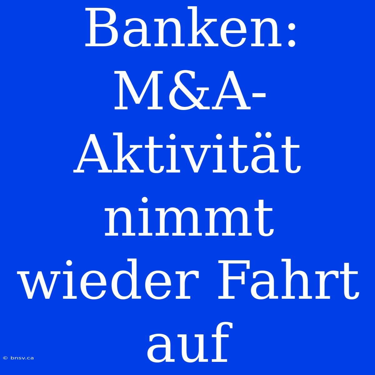 Banken: M&A-Aktivität Nimmt Wieder Fahrt Auf