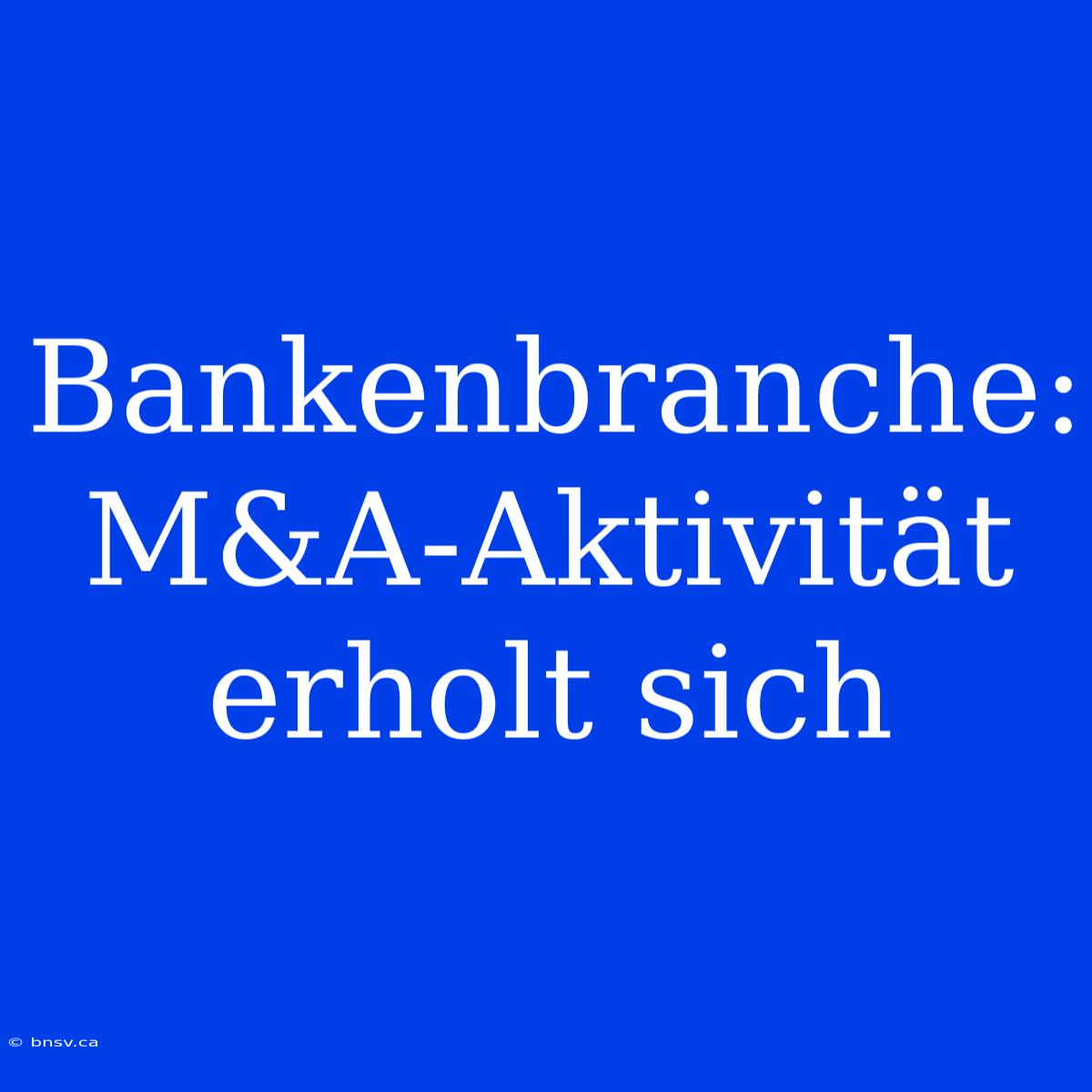 Bankenbranche: M&A-Aktivität Erholt Sich