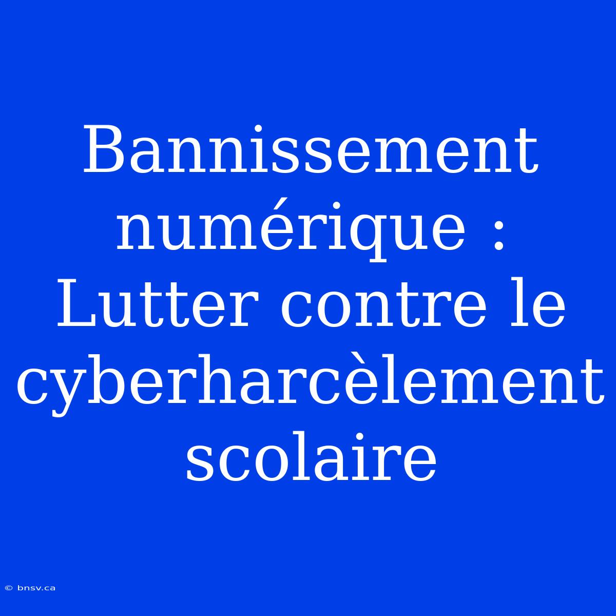 Bannissement Numérique : Lutter Contre Le Cyberharcèlement Scolaire