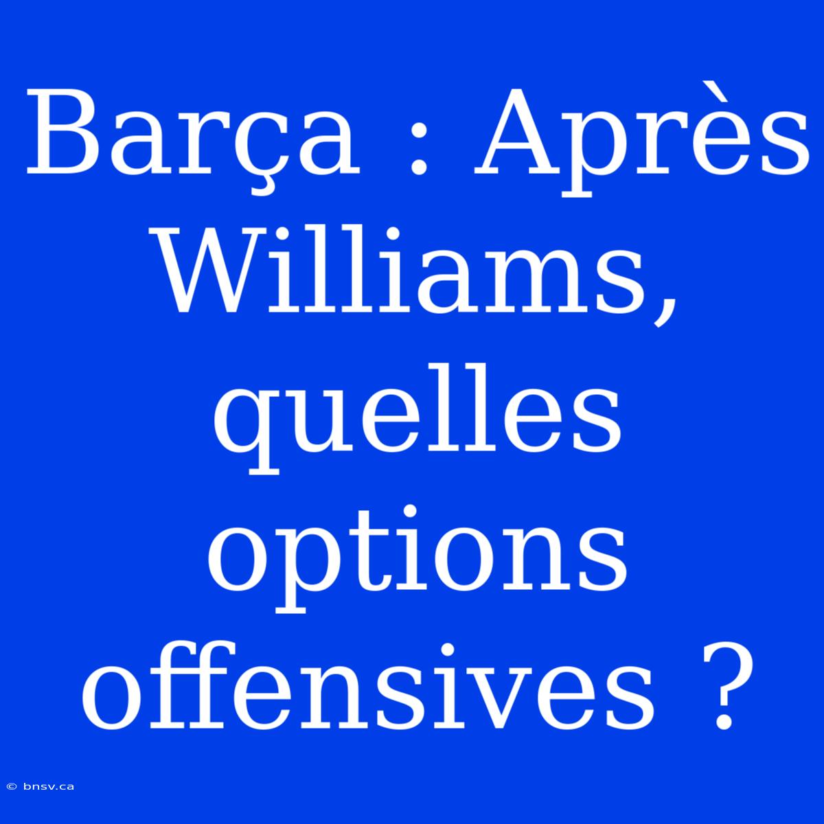 Barça : Après Williams, Quelles Options Offensives ?