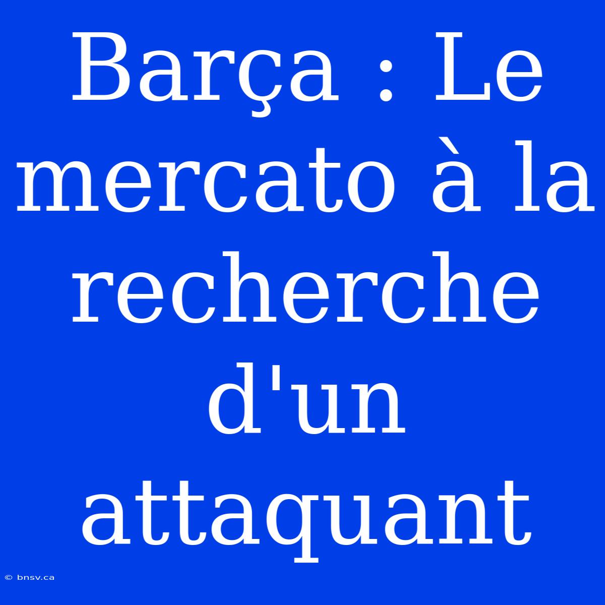 Barça : Le Mercato À La Recherche D'un Attaquant