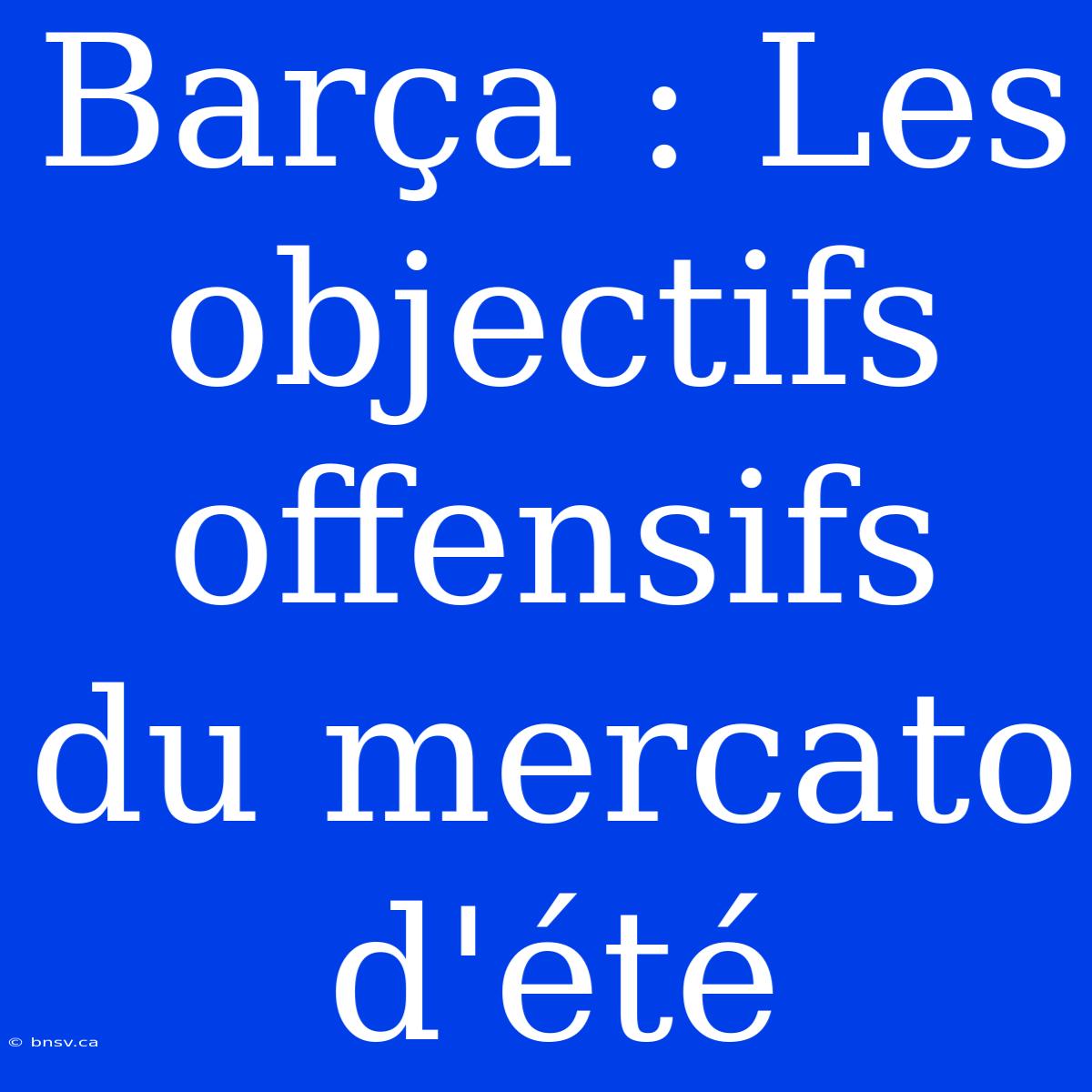 Barça : Les Objectifs Offensifs Du Mercato D'été