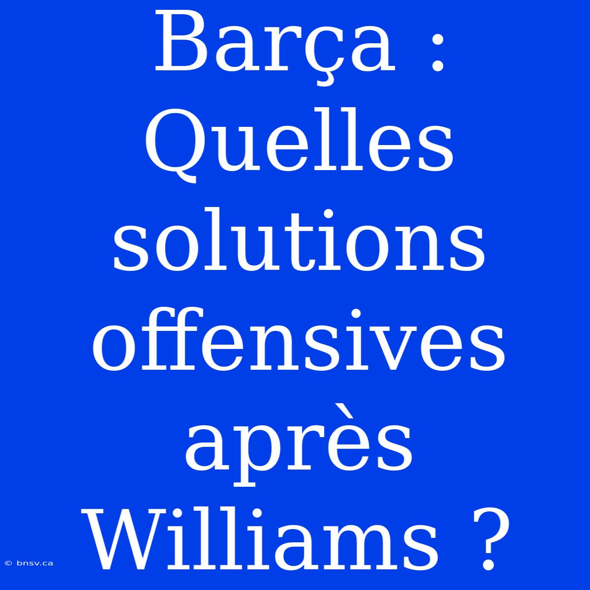 Barça : Quelles Solutions Offensives Après Williams ?