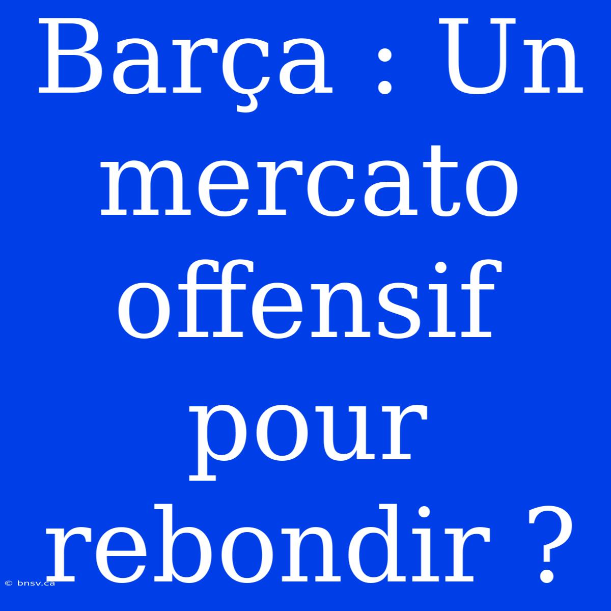 Barça : Un Mercato Offensif Pour Rebondir ?