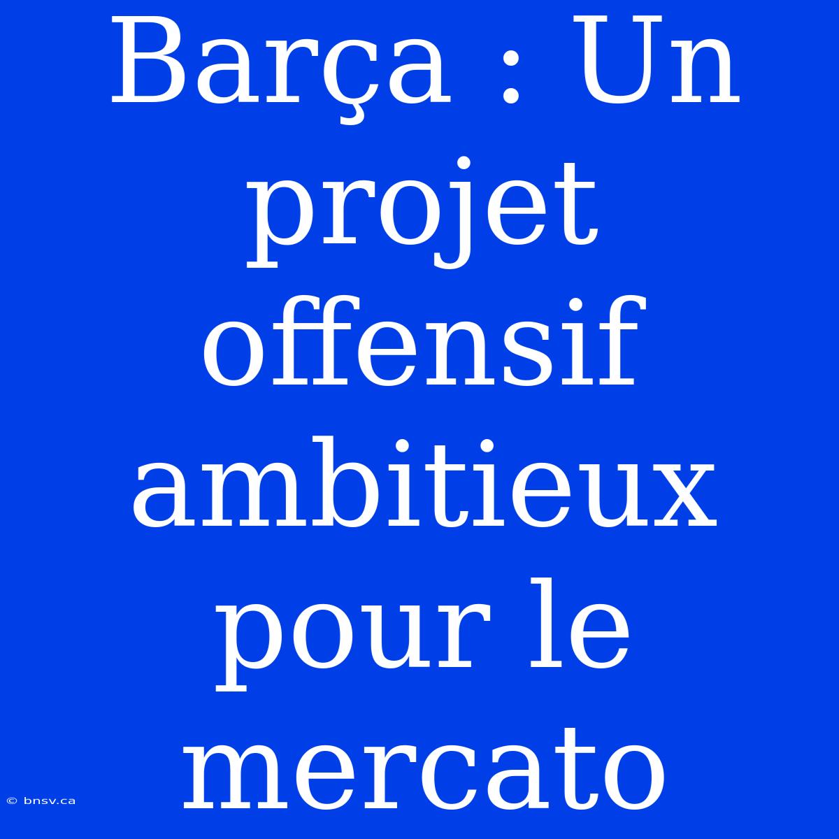 Barça : Un Projet Offensif Ambitieux Pour Le Mercato