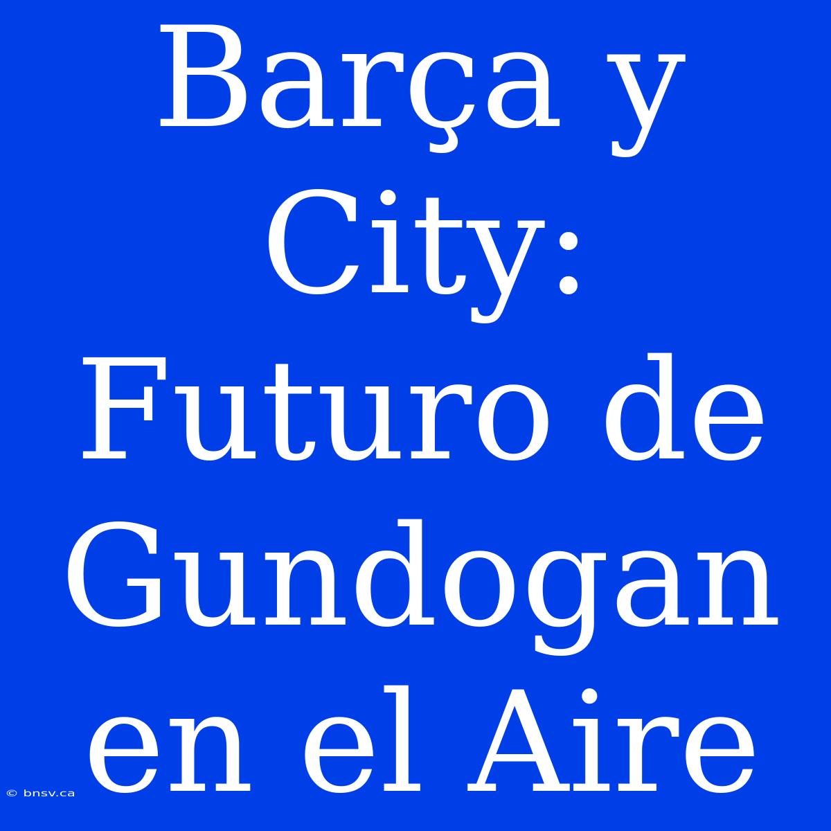 Barça Y City: Futuro De Gundogan En El Aire