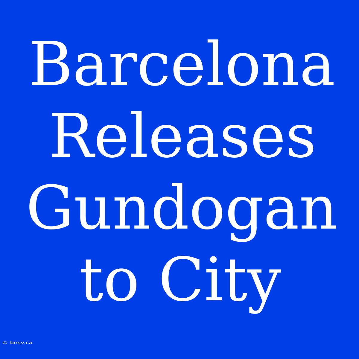 Barcelona Releases Gundogan To City