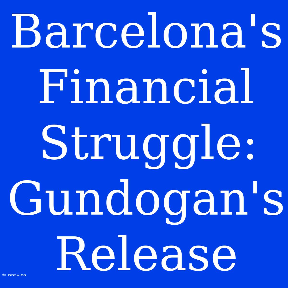 Barcelona's Financial Struggle: Gundogan's Release